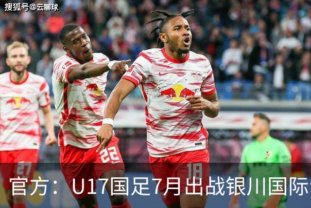 官方：U17国足7月出战银川国际青年赛 ，对阵尼日利亚等三队