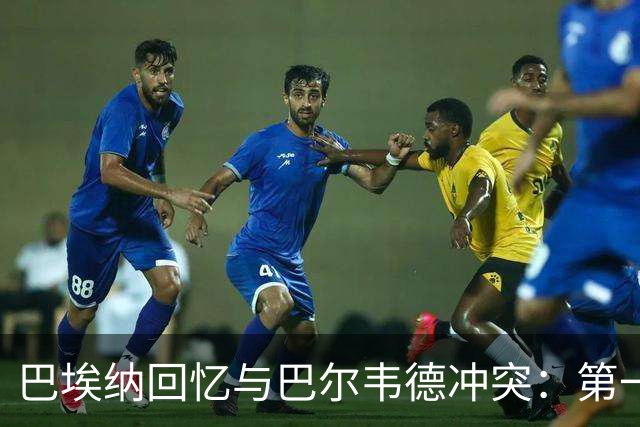 巴埃纳回忆与巴尔韦德冲突：第一次面对如此强烈的憎恨，曾想放弃