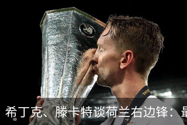 希丁克、滕卡特谈荷兰右边锋：最好用马伦首发，萨默维尔当后手