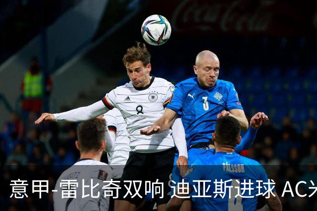 意甲-雷比奇双响 迪亚斯进球 AC米兰4-2夺开门红
