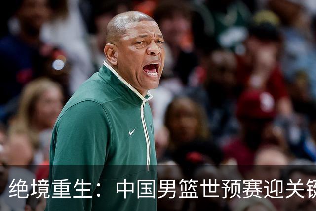 绝境重生：中国男篮世预赛迎关键第二阶段 拼搏定能破局