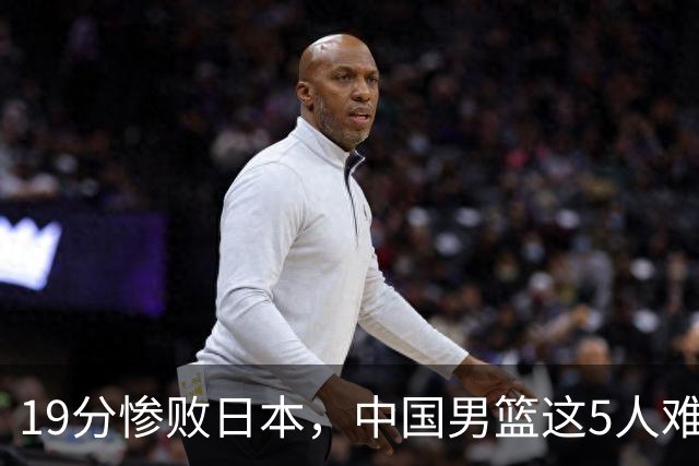 19分惨败日本，中国男篮这5人难辞其咎，输球绝非是一个人的责任